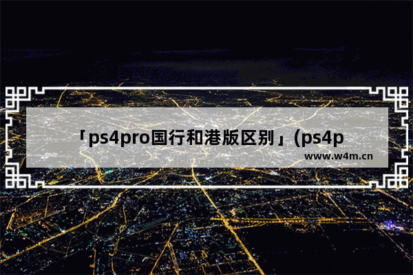 「ps4pro国行和港版区别」(ps4pro国行和港版区别外观电源)