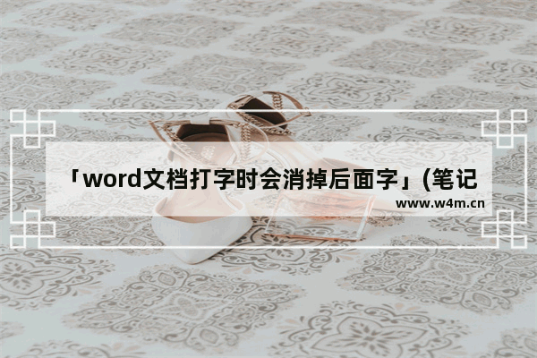 「word文档打字时会消掉后面字」(笔记本word文档打字时会消掉后面字)