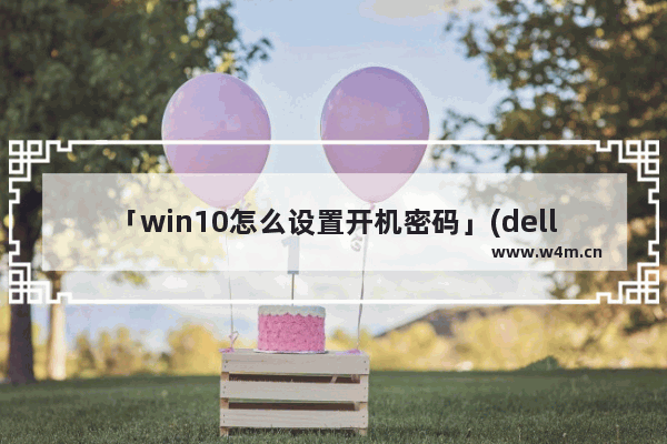 「win10怎么设置开机密码」(dellwin10怎么设置开机密码)