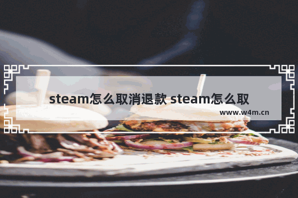 steam怎么取消退款 steam怎么取消退款不了