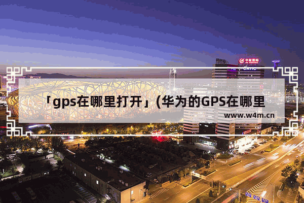 「gps在哪里打开」(华为的GPS在哪里打开)