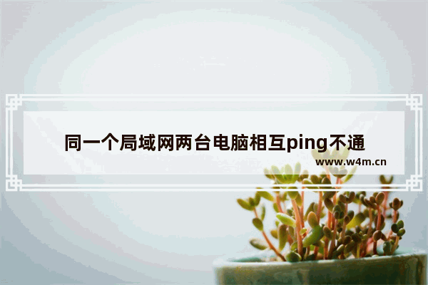 同一个局域网两台电脑相互ping不通