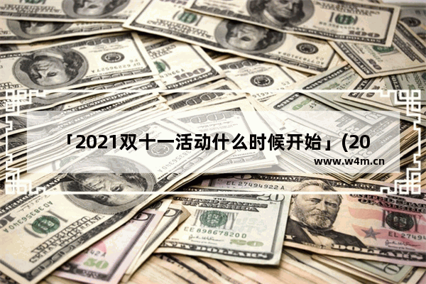 「2021双十一活动什么时候开始」(2021双十一活动什么时候开始京东)