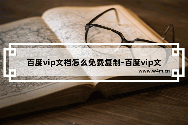 百度vip文档怎么免费复制-百度vip文档怎么免费复制粘贴