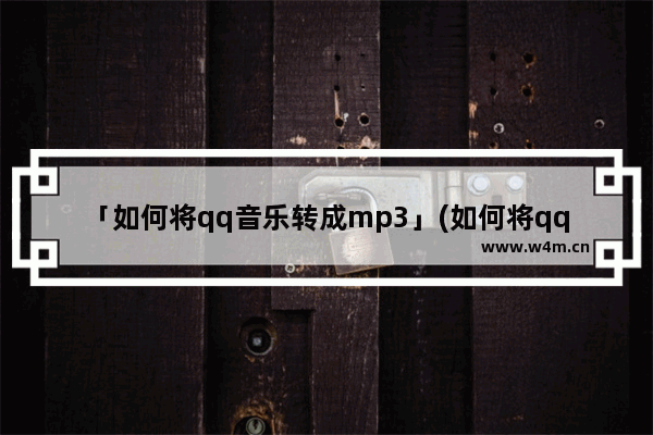 「如何将qq音乐转成mp3」(如何将qq音乐转成mp3免费)