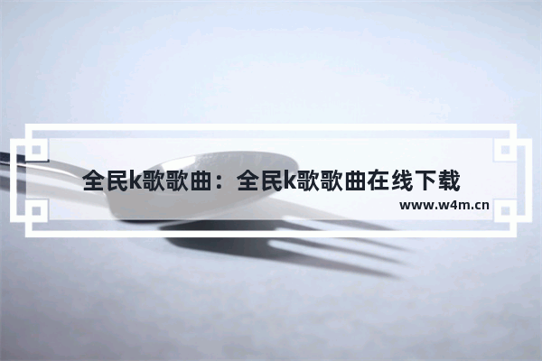 全民k歌歌曲：全民k歌歌曲在线下载