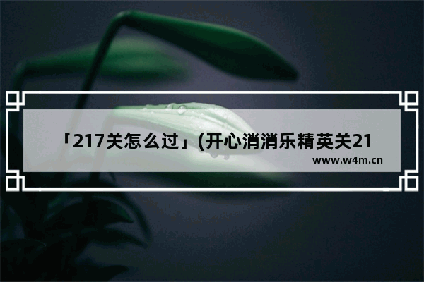 「217关怎么过」(开心消消乐精英关217关怎么过攻略)