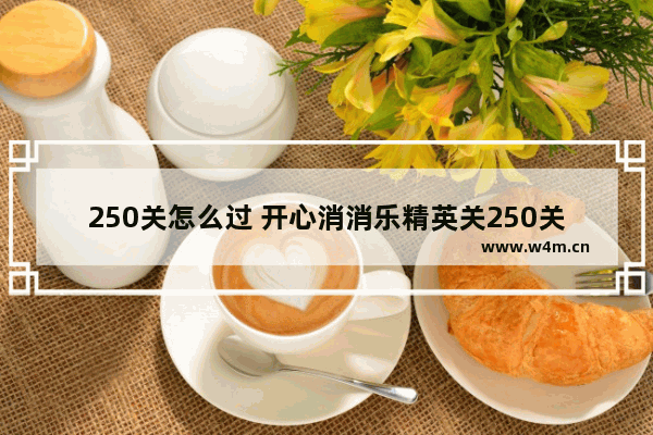 250关怎么过 开心消消乐精英关250关怎么过关