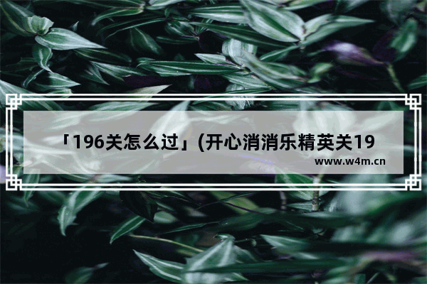 「196关怎么过」(开心消消乐精英关196关怎么过教程)