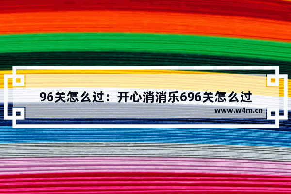 96关怎么过：开心消消乐696关怎么过