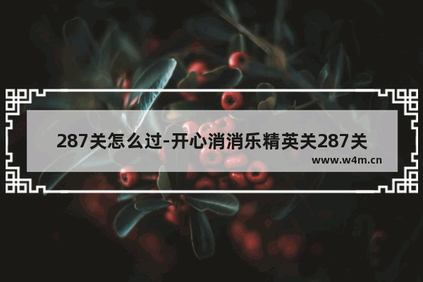 287关怎么过-开心消消乐精英关287关怎么过视频