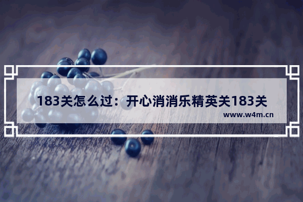 183关怎么过：开心消消乐精英关183关怎么过