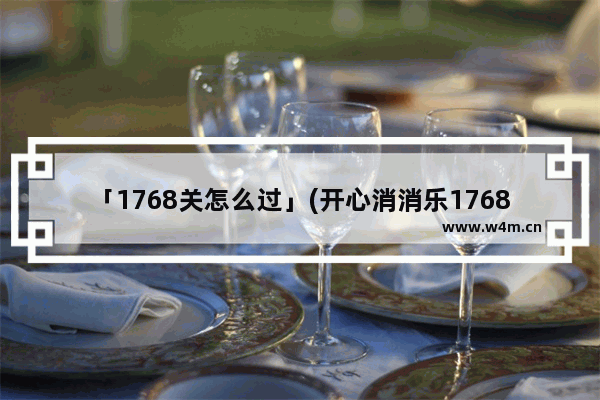 「1768关怎么过」(开心消消乐1768关怎么过)