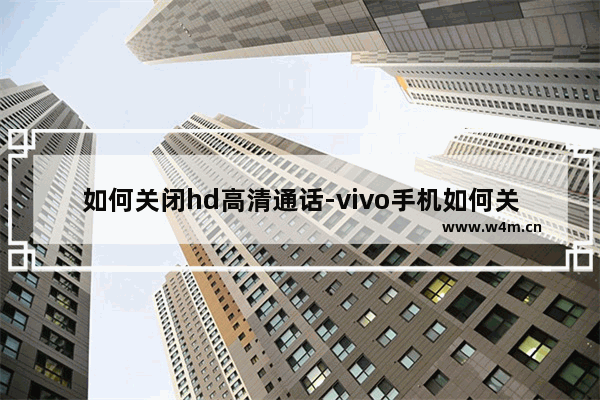 如何关闭hd高清通话-vivo手机如何关闭hd高清通话功能