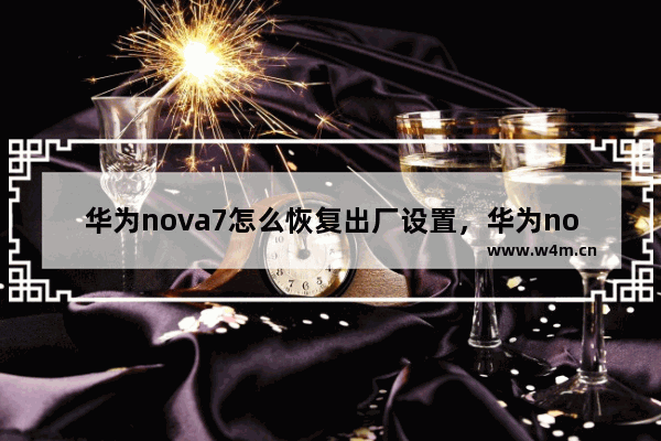 华为nova7怎么恢复出厂设置，华为nova7怎么恢复出厂设置忘记密码怎么办