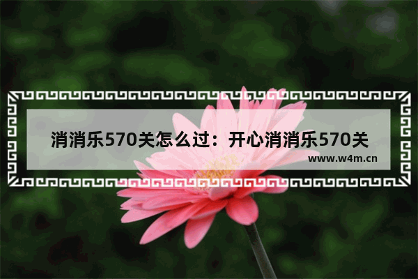 消消乐570关怎么过：开心消消乐570关怎么过