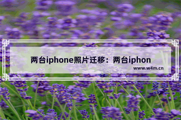 两台iphone照片迁移：两台iphone照片迁移重复