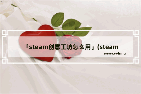 「steam创意工坊怎么用」(steam创意工坊怎么用旧版mod)