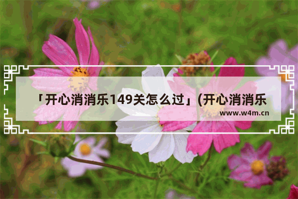 「开心消消乐149关怎么过」(开心消消乐149关怎么过图解法)