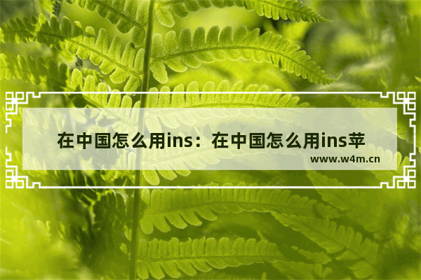 在中国怎么用ins：在中国怎么用ins苹果