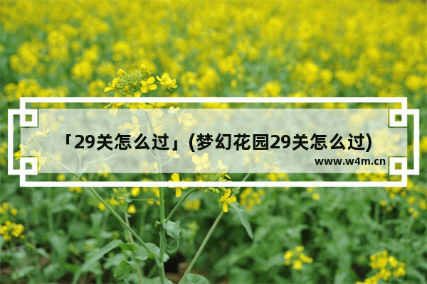 「29关怎么过」(梦幻花园29关怎么过)