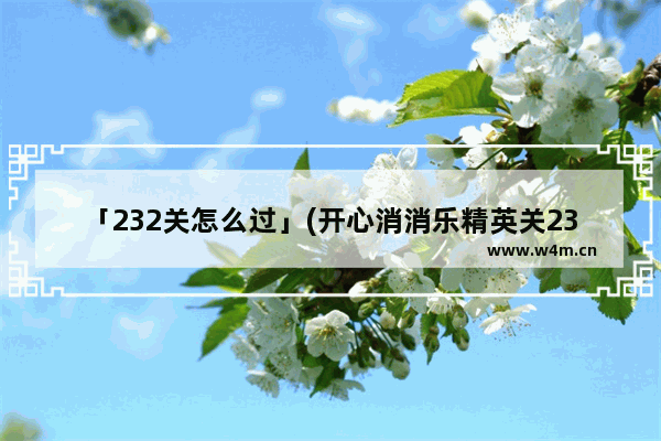 「232关怎么过」(开心消消乐精英关232关怎么过关)