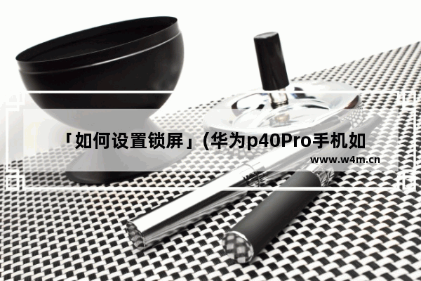 「如何设置锁屏」(华为p40Pro手机如何设置锁屏显示步数)