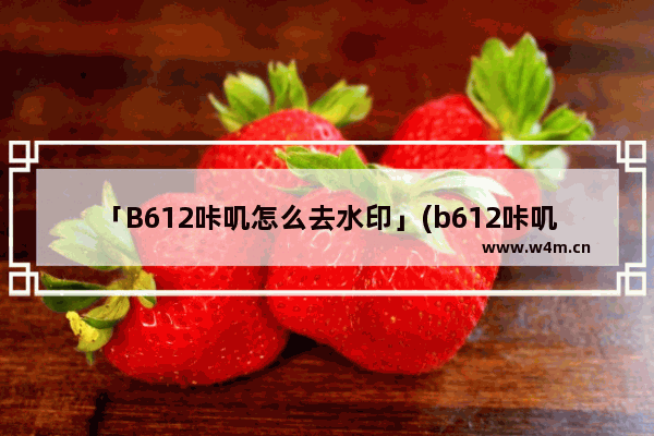 「B612咔叽怎么去水印」(b612咔叽怎么去水印图片)