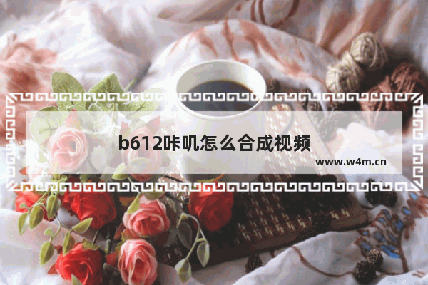 b612咔叽怎么合成视频