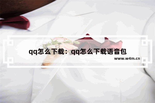 qq怎么下载：qq怎么下载语音包