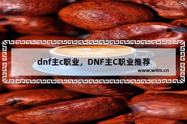 dnf主c职业，DNF主C职业推荐