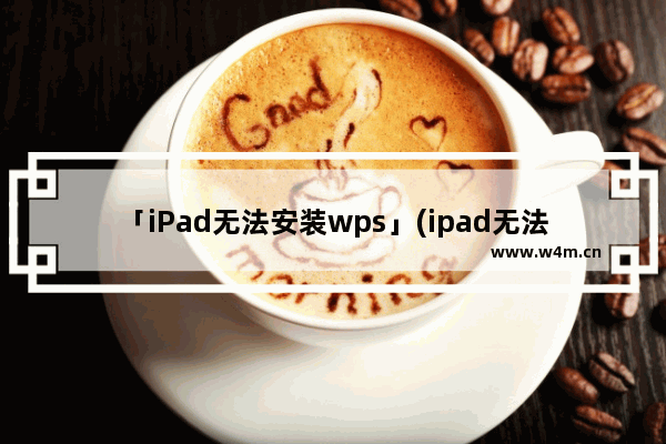 「iPad无法安装wps」(ipad无法安装wps office)