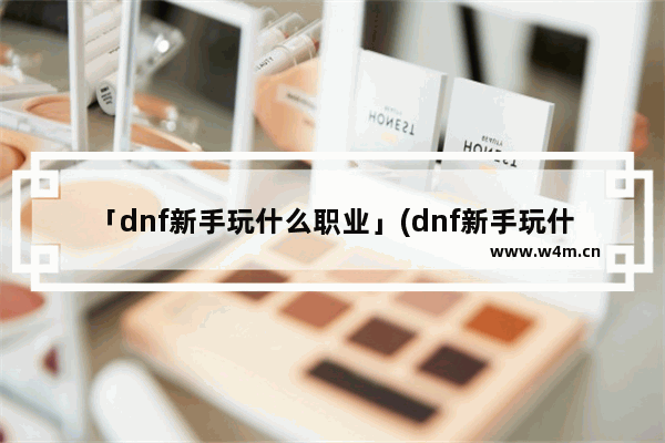 「dnf新手玩什么职业」(dnf新手玩什么职业刷图)