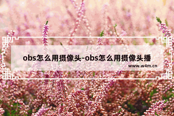 obs怎么用摄像头-obs怎么用摄像头播放视频源