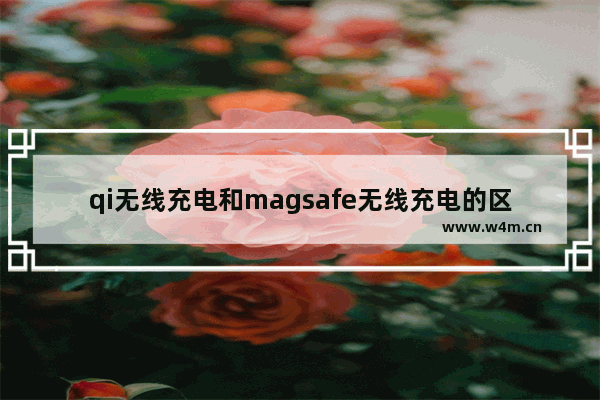 qi无线充电和magsafe无线充电的区别