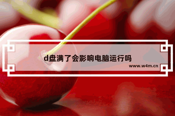 d盘满了会影响电脑运行吗