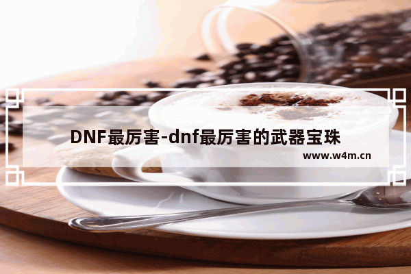 DNF最厉害-dnf最厉害的武器宝珠