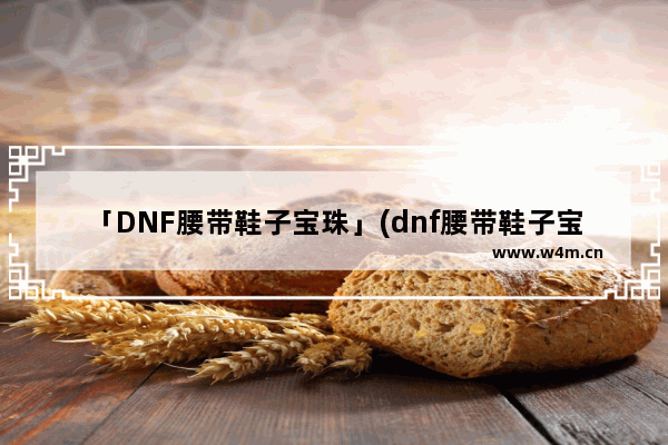 「DNF腰带鞋子宝珠」(dnf腰带鞋子宝珠可以买吗)