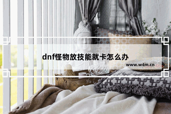 dnf怪物放技能就卡怎么办