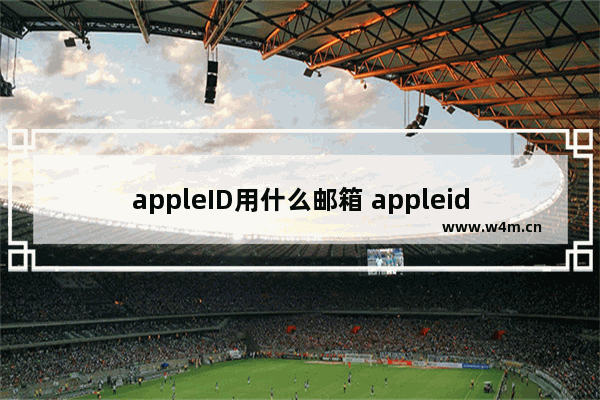 appleID用什么邮箱 appleid用什么邮箱好