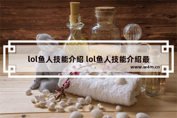 lol鱼人技能介绍 lol鱼人技能介绍最新