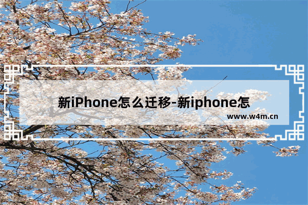 新iPhone怎么迁移-新iphone怎么迁移数据