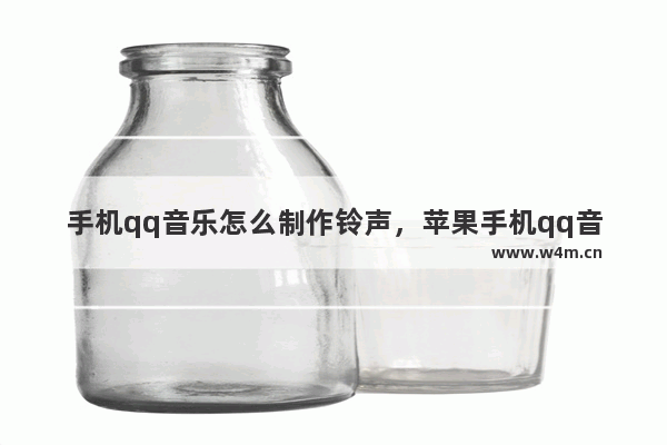 手机qq音乐怎么制作铃声，苹果手机qq音乐怎么制作铃声手机铃声