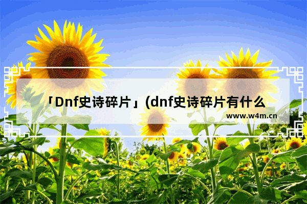 「Dnf史诗碎片」(dnf史诗碎片有什么用100)