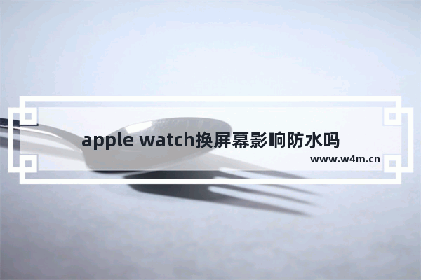 apple watch换屏幕影响防水吗