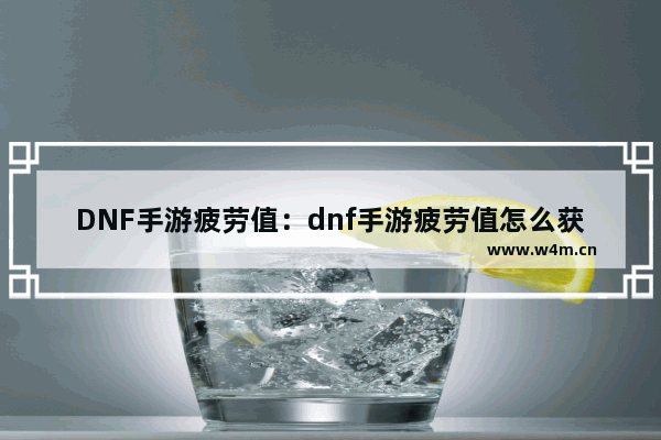 DNF手游疲劳值：dnf手游疲劳值怎么获得