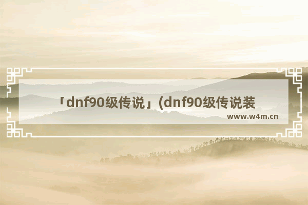 「dnf90级传说」(dnf90级传说装备兑换)