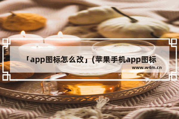 「app图标怎么改」(苹果手机app图标怎么改回原来的样子)