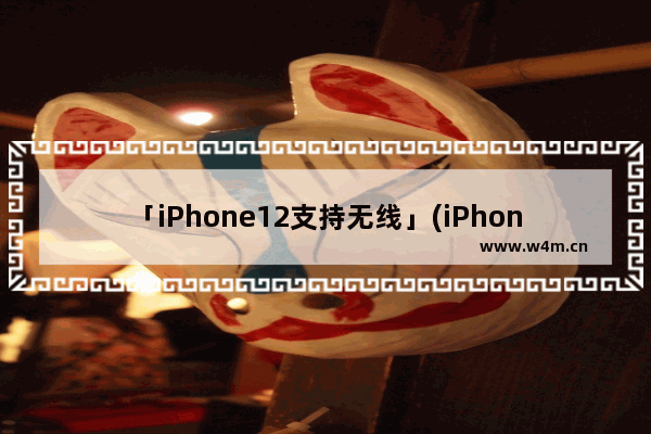 「iPhone12支持无线」(iPhone12支持无线冲吗)