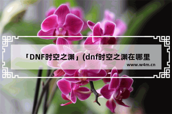 「DNF时空之渊」(dnf时空之渊在哪里换)